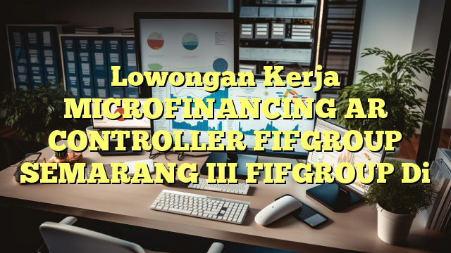 Lowongan Kerja MICROFINANCING AR CONTROLLER FIFGROUP SEMARANG III FIFGROUP Di