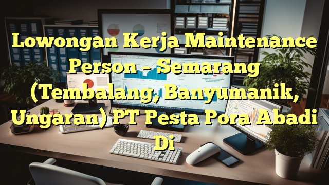 Lowongan Kerja Maintenance Person –  Semarang (Tembalang, Banyumanik, Ungaran) PT Pesta Pora Abadi Di