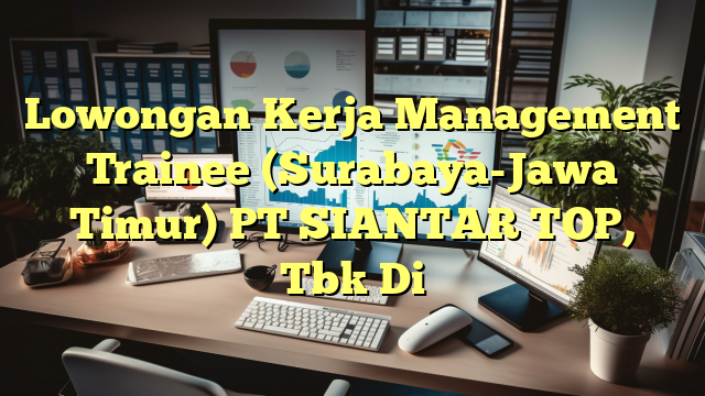 Lowongan Kerja Management Trainee (Surabaya-Jawa Timur) PT SIANTAR TOP, Tbk Di