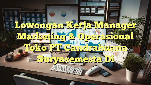 Lowongan Kerja Manager Marketing & Operasional Toko PT Candrabuana Suryasemesta Di