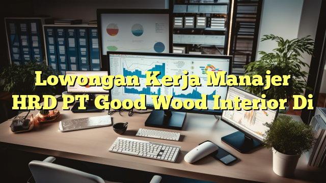 Lowongan Kerja Manajer HRD PT Good Wood Interior Di