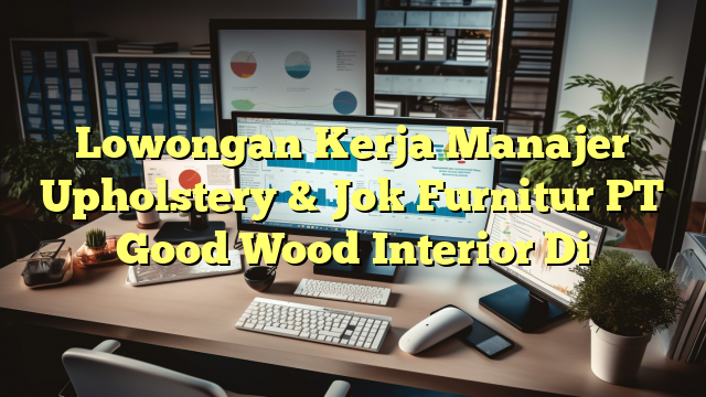 Lowongan Kerja Manajer Upholstery & Jok Furnitur PT Good Wood Interior Di