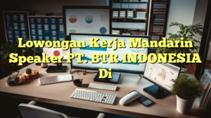 Lowongan Kerja Mandarin Speaker PT. BTR INDONESIA Di