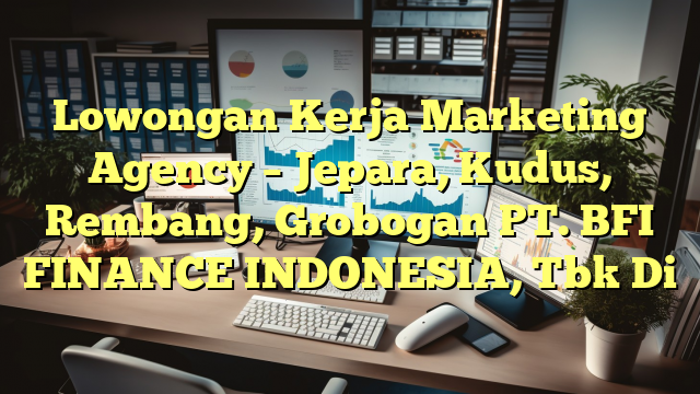 Lowongan Kerja Marketing Agency – Jepara, Kudus, Rembang, Grobogan PT. BFI FINANCE INDONESIA, Tbk Di