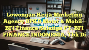 Lowongan Kerja Marketing Agency BPKB Motor & Mobil – BFI Finance Salatiga PT. BFI FINANCE INDONESIA, Tbk Di