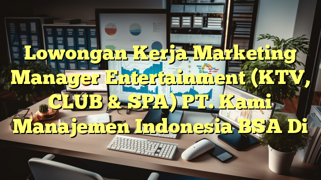 Lowongan Kerja Marketing Manager Entertainment (KTV, CLUB & SPA) PT. Kami Manajemen Indonesia BSA Di