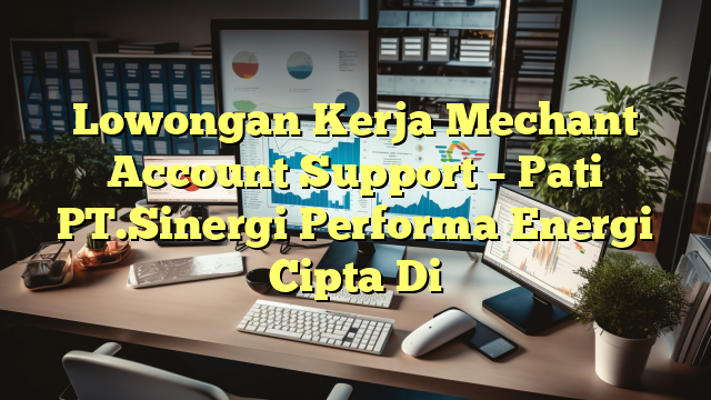 Lowongan Kerja Mechant Account Support – Pati PT.Sinergi Performa Energi Cipta Di