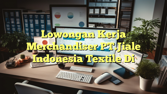 Lowongan Kerja Merchandiser PT.Jiale Indonesia Textile Di