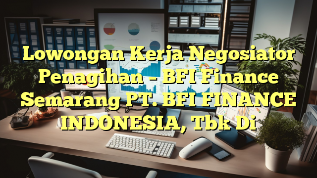 Lowongan Kerja Negosiator Penagihan – BFI Finance Semarang PT. BFI FINANCE INDONESIA, Tbk Di