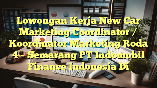 Lowongan Kerja New Car Marketing Coordinator / Koordinator Marketing Roda 4 – Semarang PT Indomobil Finance Indonesia Di