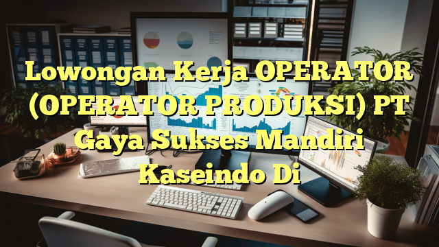 Lowongan Kerja OPERATOR (OPERATOR PRODUKSI) PT Gaya Sukses Mandiri Kaseindo Di