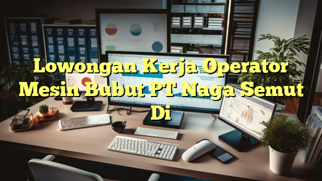 Lowongan Kerja Operator Mesin Bubut PT Naga Semut Di