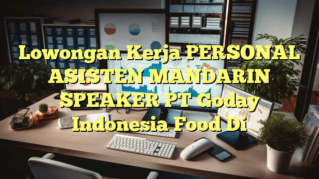 Lowongan Kerja PERSONAL ASISTEN MANDARIN SPEAKER PT Goday Indonesia Food Di