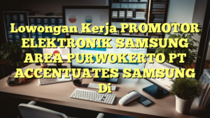 Lowongan Kerja PROMOTOR ELEKTRONIK SAMSUNG AREA PURWOKERTO PT ACCENTUATES SAMSUNG Di