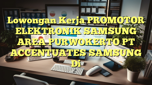 Lowongan Kerja PROMOTOR ELEKTRONIK SAMSUNG AREA PURWOKERTO PT ACCENTUATES SAMSUNG Di