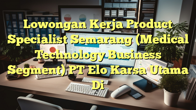 Lowongan Kerja Product Specialist Semarang (Medical Technology Business Segment) PT Elo Karsa Utama Di