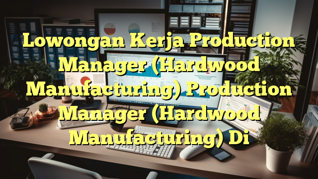 Lowongan Kerja Production Manager (Hardwood Manufacturing) Production Manager (Hardwood Manufacturing) Di