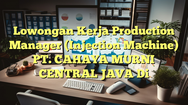 Lowongan Kerja Production Manager (Injection Machine) PT. CAHAYA MURNI CENTRAL JAVA Di