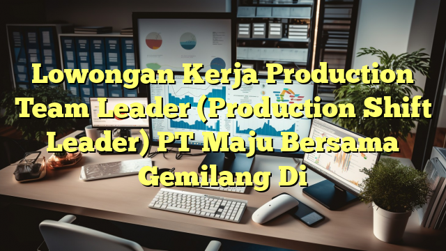 Lowongan Kerja Production Team Leader (Production Shift Leader) PT Maju Bersama Gemilang Di