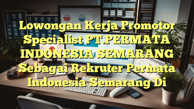 Lowongan Kerja Promotor Specialist PT.PERMATA INDONESIA SEMARANG Sebagai Rekruter Permata Indonesia Semarang Di