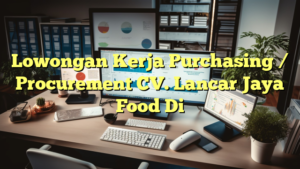 Lowongan Kerja Purchasing / Procurement CV. Lancar Jaya Food Di