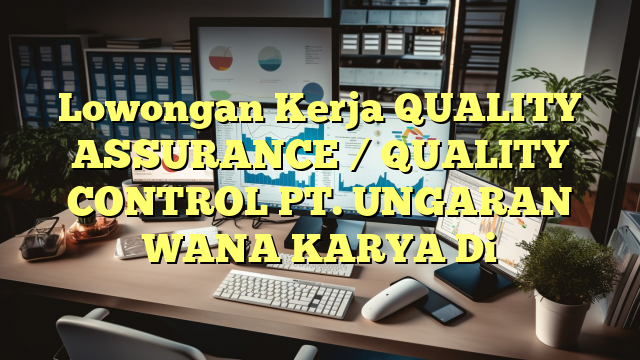 Lowongan Kerja QUALITY ASSURANCE / QUALITY CONTROL PT. UNGARAN WANA KARYA Di