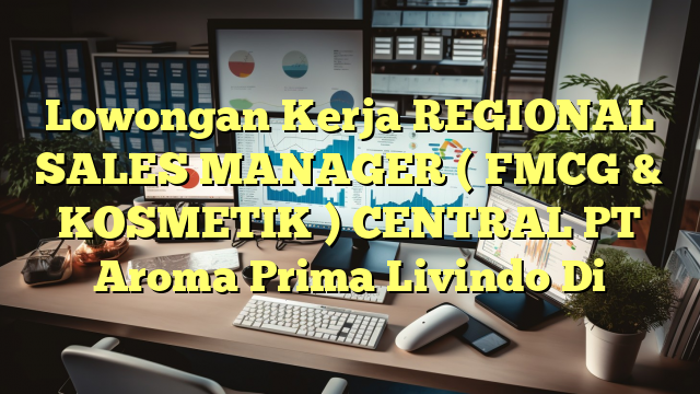 Lowongan Kerja REGIONAL SALES MANAGER ( FMCG & KOSMETIK ) CENTRAL PT Aroma Prima Livindo Di