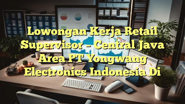 Lowongan Kerja Retail Supervisor – Central Java Area PT Yongwang Electronics Indonesia Di