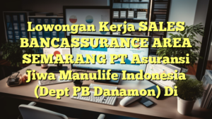 Lowongan Kerja SALES BANCASSURANCE AREA SEMARANG PT Asuransi Jiwa Manulife Indonesia (Dept PB Danamon) Di