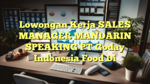 Lowongan Kerja SALES MANAGER MANDARIN SPEAKING PT Goday Indonesia Food Di