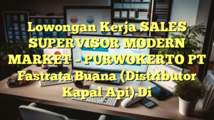 Lowongan Kerja SALES SUPERVISOR MODERN MARKET – PURWOKERTO PT Fastrata Buana (Distributor Kapal Api) Di