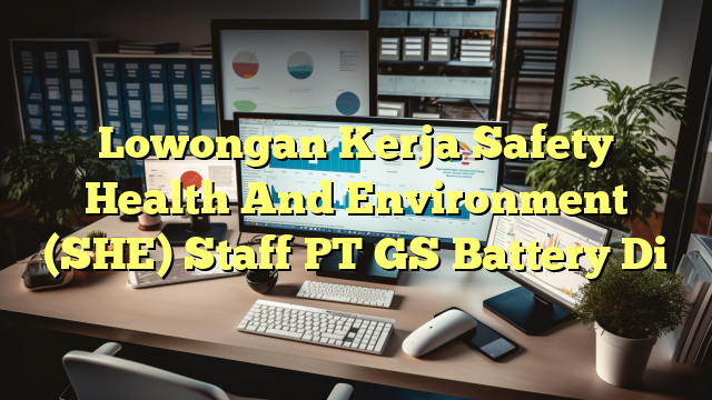 Lowongan Kerja Safety Health And Environment (SHE) Staff PT GS Battery Di