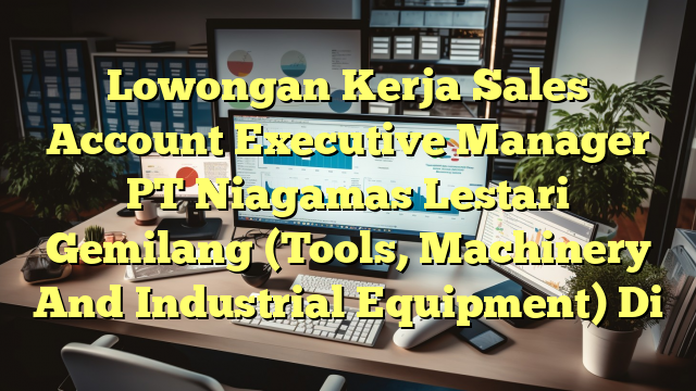 Lowongan Kerja Sales Account Executive Manager PT Niagamas Lestari Gemilang (Tools, Machinery And Industrial Equipment) Di