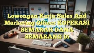 Lowongan Kerja Sales And Marketing Officer KOPERASI SEMARAK DANA  SEMARANG Di