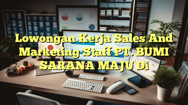 Lowongan Kerja Sales And Marketing Staff PT. BUMI SARANA MAJU Di