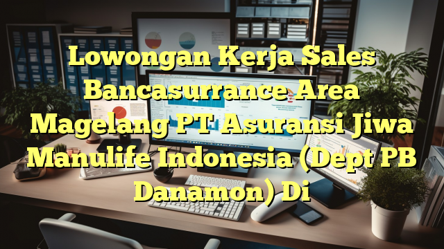 Lowongan Kerja Sales Bancasurrance Area Magelang PT Asuransi Jiwa Manulife Indonesia (Dept PB Danamon) Di