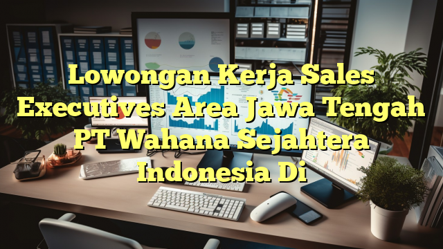 Lowongan Kerja Sales Executives Area Jawa Tengah PT Wahana Sejahtera Indonesia Di