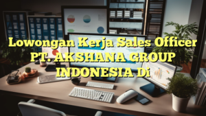 Lowongan Kerja Sales Officer PT. AKSHANA GROUP INDONESIA Di