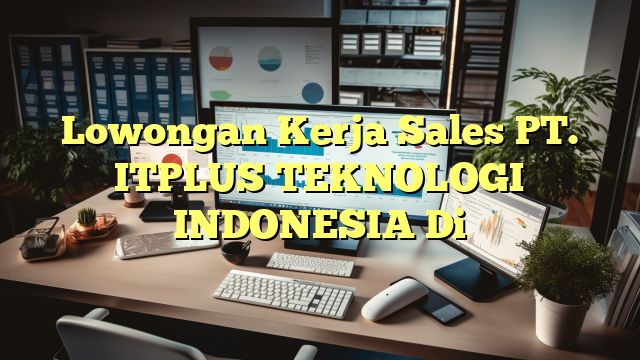 Lowongan Kerja Sales PT. ITPLUS TEKNOLOGI INDONESIA Di