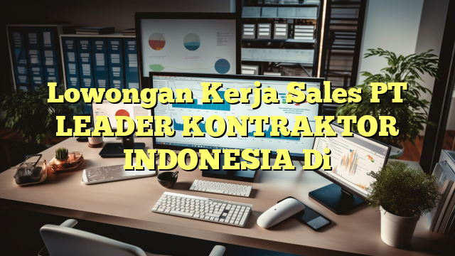 Lowongan Kerja Sales PT LEADER KONTRAKTOR INDONESIA Di