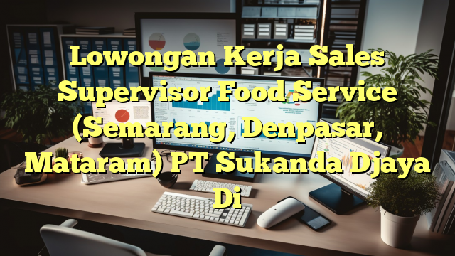 Lowongan Kerja Sales Supervisor Food Service (Semarang, Denpasar, Mataram) PT Sukanda Djaya Di