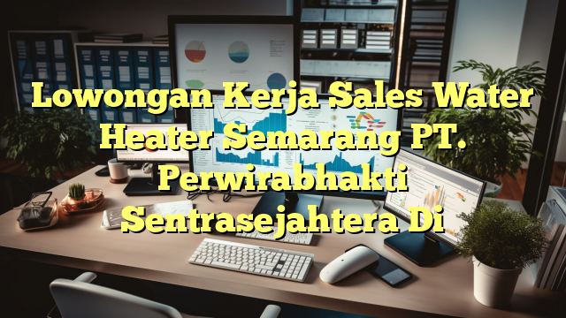 Lowongan Kerja Sales Water Heater Semarang PT. Perwirabhakti Sentrasejahtera Di