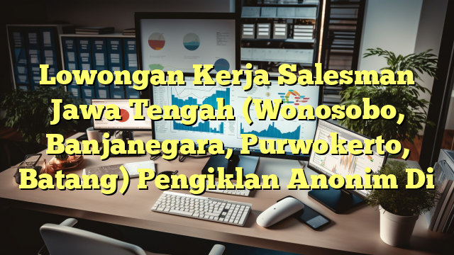 Lowongan Kerja Salesman Jawa Tengah (Wonosobo, Banjanegara, Purwokerto, Batang) Pengiklan Anonim Di