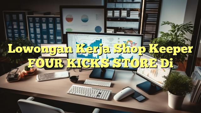 Lowongan Kerja Shop Keeper FOUR KICKS STORE Di