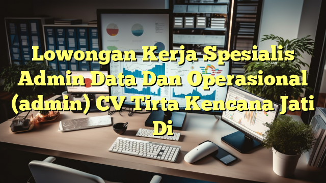 Lowongan Kerja Spesialis Admin Data Dan Operasional (admin) CV Tirta Kencana Jati Di