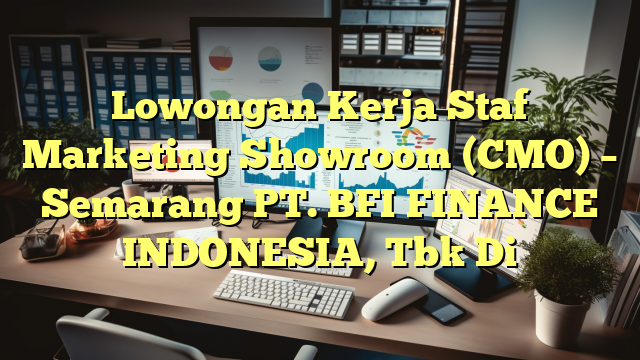 Lowongan Kerja Staf Marketing Showroom (CMO) – Semarang PT. BFI FINANCE INDONESIA, Tbk Di