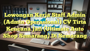 Lowongan Kerja Staff Admin (Admin Operasional) CV Tirta Kencana Jati (Ultimate Auto Shop Semarang) Di Semarang