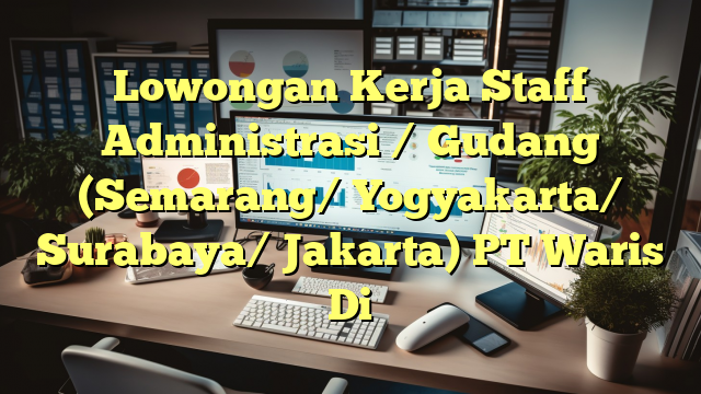 Lowongan Kerja Staff Administrasi / Gudang (Semarang/ Yogyakarta/ Surabaya/ Jakarta) PT Waris Di