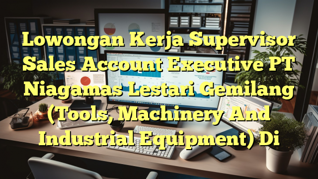 Lowongan Kerja Supervisor Sales Account Executive PT Niagamas Lestari Gemilang (Tools, Machinery And Industrial Equipment) Di