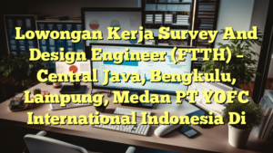 Lowongan Kerja Survey And Design Engineer (FTTH) – Central Java, Bengkulu, Lampung, Medan PT YOFC International Indonesia Di